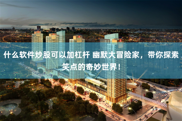 什么软件炒股可以加杠杆 幽默大冒险家，带你探索笑点的奇妙世界！