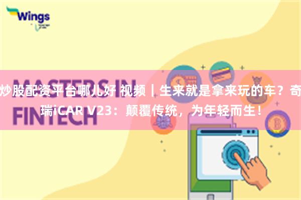 炒股配资平台哪儿好 视频｜生来就是拿来玩的车？奇瑞iCAR V23：颠覆传统，为年轻而生！