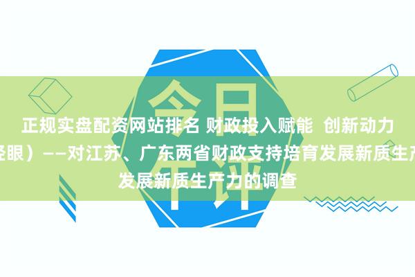正规实盘配资网站排名 财政投入赋能  创新动力澎湃（财经眼）——对江苏、广东两省财政支持培育发展新质生产力的调查