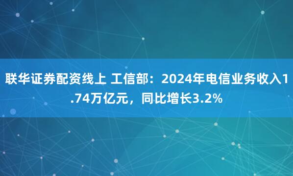 联华证券配资线上 工信部：2024年电信业务收入1.74万亿元，同比增长3.2%