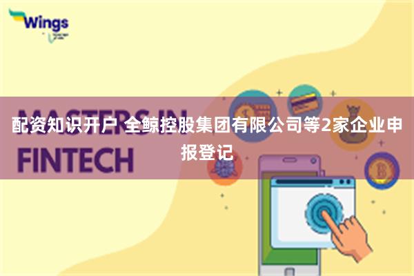 配资知识开户 全鲸控股集团有限公司等2家企业申报登记