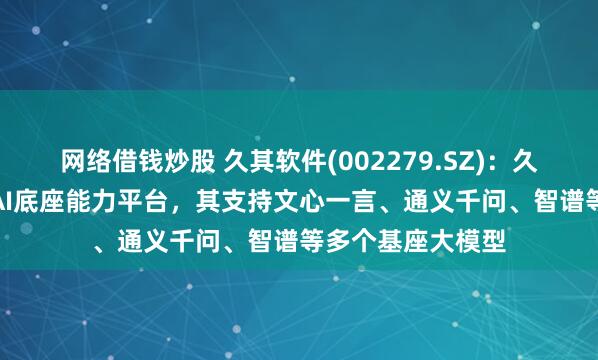 网络借钱炒股 久其软件(002279.SZ)：久其女娲GPT属于AI底座能力平台，其支持文心一言、通义千问、智谱等多个基座大模型