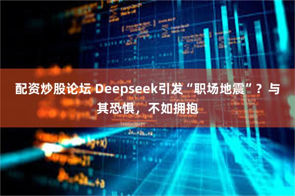 配资炒股论坛 Deepseek引发“职场地震”？与其恐惧，不如拥抱