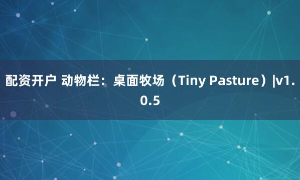 配资开户 动物栏：桌面牧场（Tiny Pasture）|v1.0.5