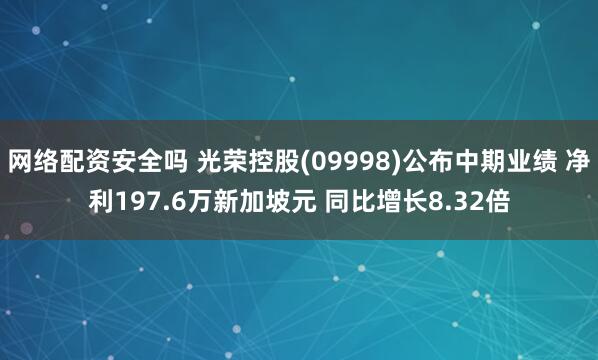 网络配资安全吗 光荣控股(09998)公布中期业绩 净利197.6万新加坡元 同比增长8.32倍