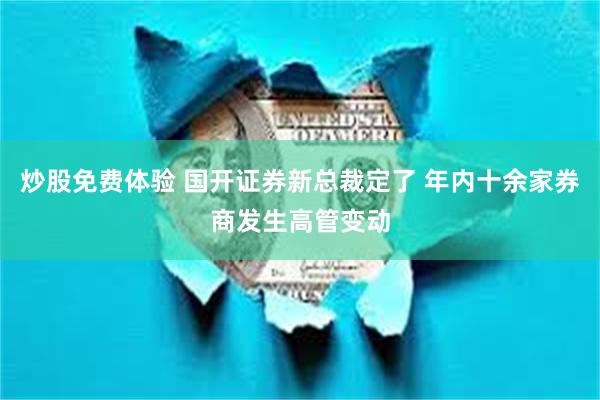 炒股免费体验 国开证券新总裁定了 年内十余家券商发生高管变动