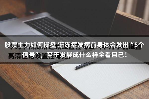 股票主力如何操盘 渐冻症发病前身体会发出“5个信号”，至于发展成什么样全看自己！