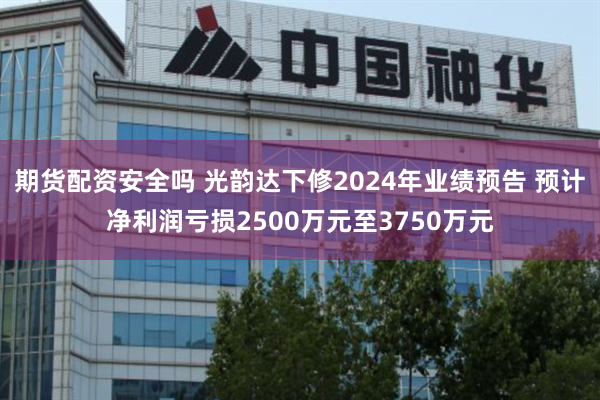 期货配资安全吗 光韵达下修2024年业绩预告 预计净利润亏损2500万元至3750万元