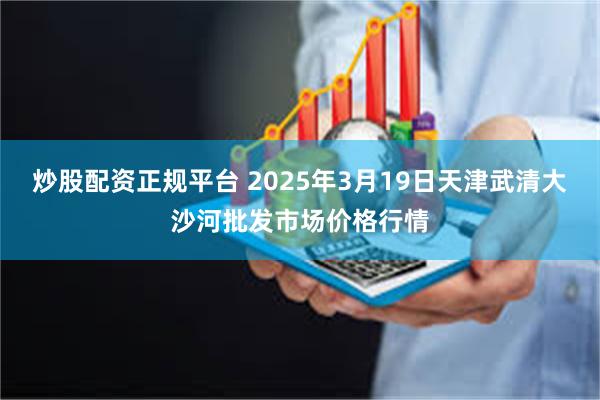 炒股配资正规平台 2025年3月19日天津武清大沙河批发市场价格行情
