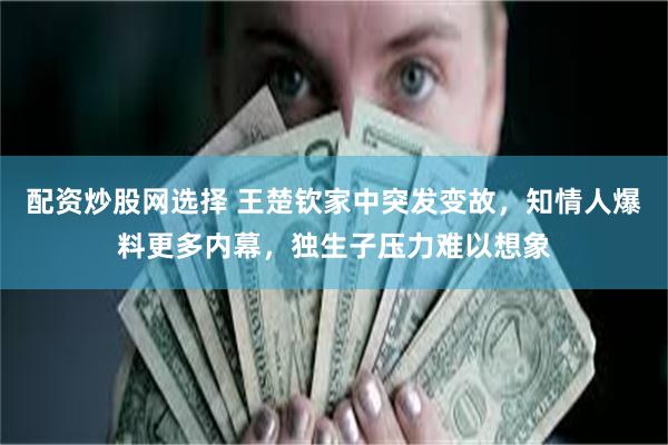 配资炒股网选择 王楚钦家中突发变故，知情人爆料更多内幕，独生子压力难以想象