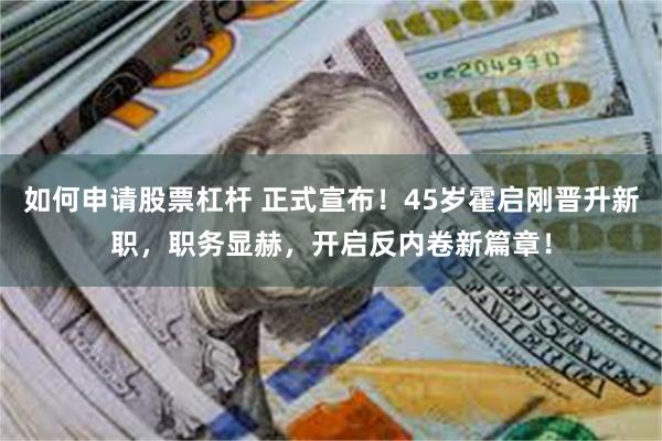 如何申请股票杠杆 正式宣布！45岁霍启刚晋升新职，职务显赫，开启反内卷新篇章！
