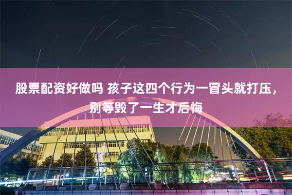 股票配资好做吗 孩子这四个行为一冒头就打压，别等毁了一生才后悔