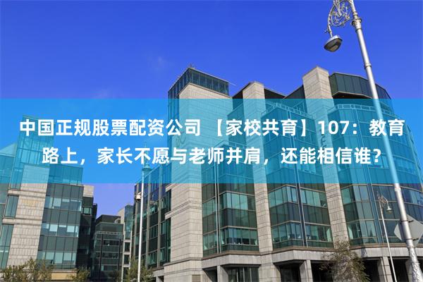 中国正规股票配资公司 【家校共育】107：教育路上，家长不愿与老师并肩，还能相信谁？