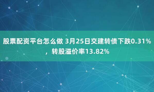 股票配资平台怎么做 3月25日交建转债下跌0.31%，转股溢价率13.82%