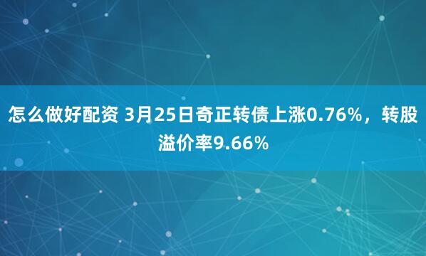 怎么做好配资 3月25日奇正转债上涨0.76%，转股溢价率9.66%
