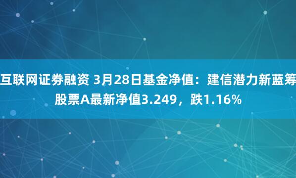 互联网证劵融资 3月28日基金净值：建信潜力新蓝筹股票A最新净值3.249，跌1.16%
