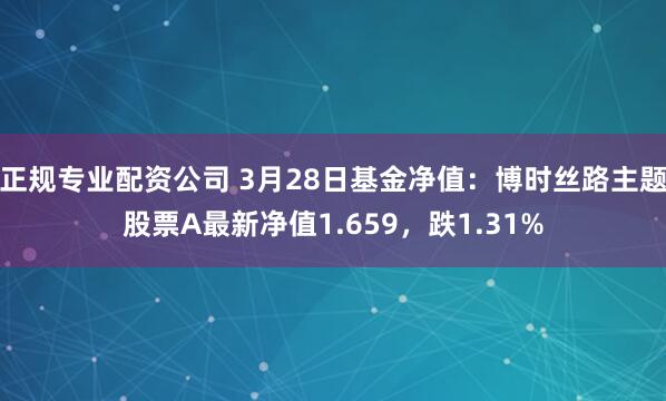 正规专业配资公司 3月28日基金净值：博时丝路主题股票A最新净值1.659，跌1.31%