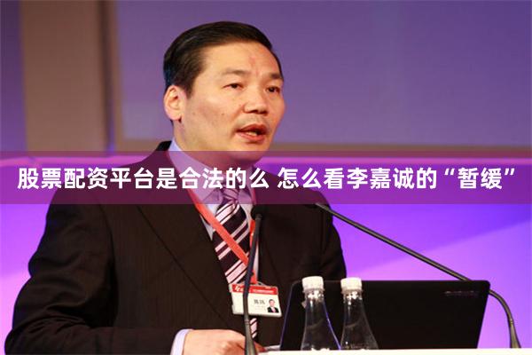 股票配资平台是合法的么 怎么看李嘉诚的“暂缓”