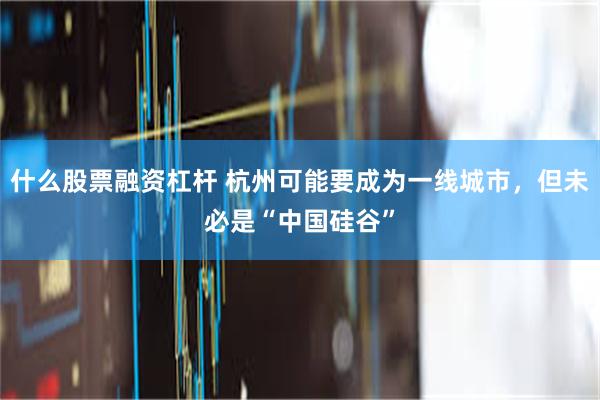 什么股票融资杠杆 杭州可能要成为一线城市，但未必是“中国硅谷”