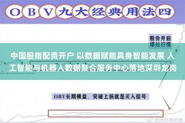 中国股指配资开户 以数据赋能具身智能发展 人工智能与机器人数据聚合服务中心落地深圳龙岗