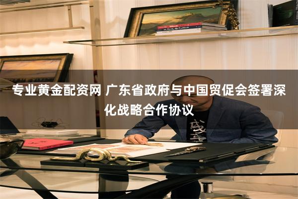 专业黄金配资网 广东省政府与中国贸促会签署深化战略合作协议
