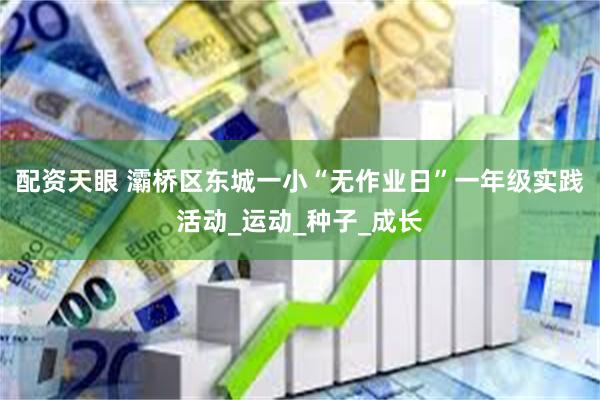 配资天眼 灞桥区东城一小“无作业日”一年级实践活动_运动_种子_成长