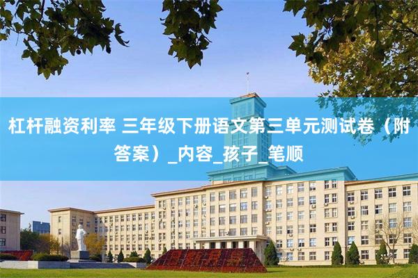 杠杆融资利率 三年级下册语文第三单元测试卷（附答案）_内容_孩子_笔顺