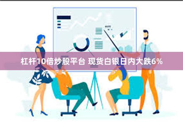 杠杆10倍炒股平台 现货白银日内大跌6%
