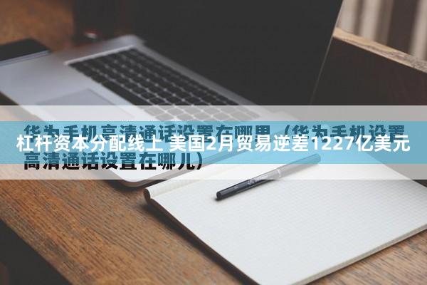 杠杆资本分配线上 美国2月贸易逆差1227亿美元