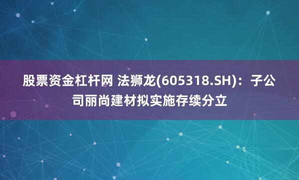 股票资金杠杆网 法狮龙(605318.SH)：子公司丽尚建材拟实施存续分立