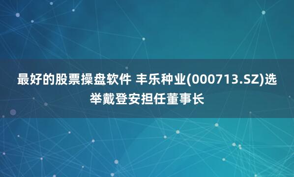 最好的股票操盘软件 丰乐种业(000713.SZ)选举戴登安担任董事长