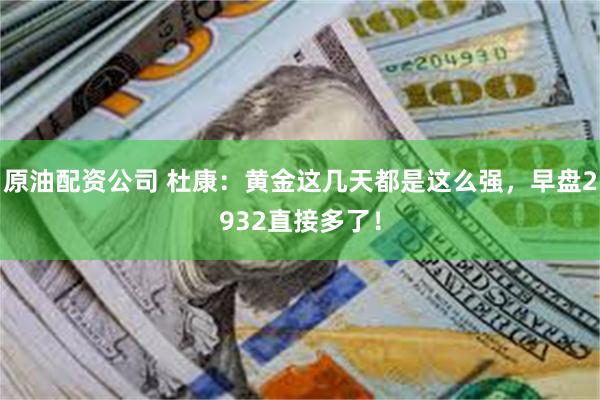 原油配资公司 杜康：黄金这几天都是这么强，早盘2932直接多了！