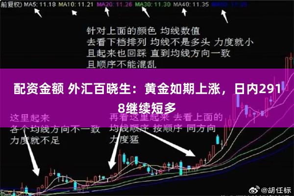 配资金额 外汇百晓生：黄金如期上涨，日内2918继续短多