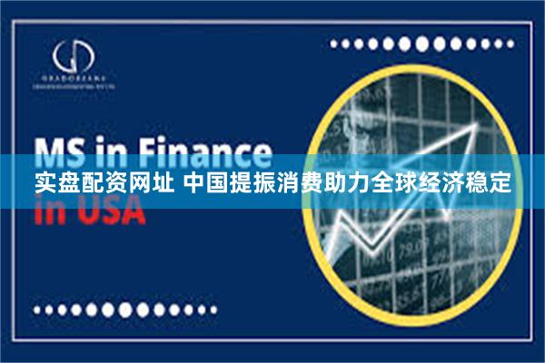 实盘配资网址 中国提振消费助力全球经济稳定