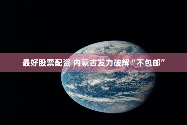 最好股票配资 内蒙古发力破解“不包邮”