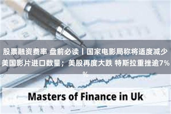股票融资费率 盘前必读丨国家电影局称将适度减少美国影片进口数量；美股再度大跌 特斯拉重挫逾7%