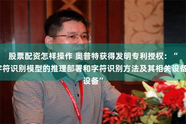 股票配资怎样操作 奥普特获得发明专利授权：“字符识别模型的推理部署和字符识别方法及其相关设备”