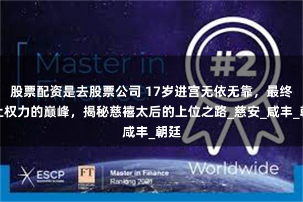 股票配资是去股票公司 17岁进宫无依无靠，最终走上权力的巅峰，揭秘慈禧太后的上位之路_慈安_咸丰_朝廷