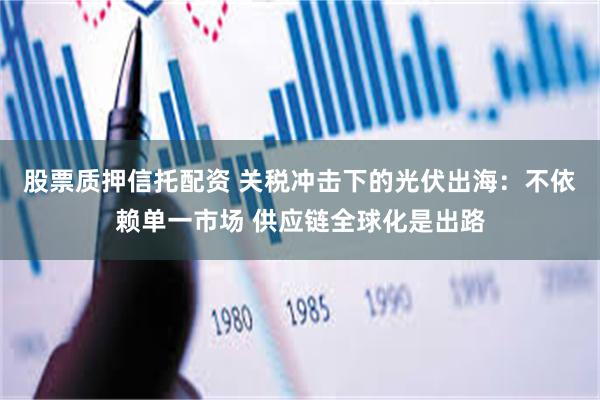 股票质押信托配资 关税冲击下的光伏出海：不依赖单一市场 供应链全球化是出路