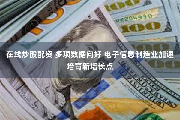 在线炒股配资 多项数据向好 电子信息制造业加速培育新增长点