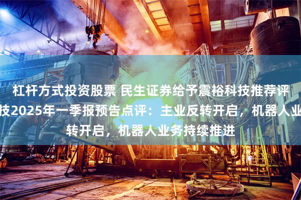 杠杆方式投资股票 民生证券给予震裕科技推荐评级，震裕科技2025年一季报预告点评：主业反转开启，机器人业务持续推进