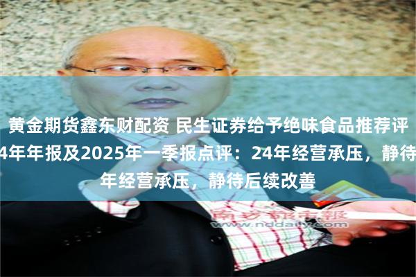 黄金期货鑫东财配资 民生证券给予绝味食品推荐评级，2024年年报及2025年一季报点评：24年经营承压，静待后续改善