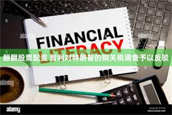 翻翻股票配资 智利对特朗普的铜关税调查予以反驳