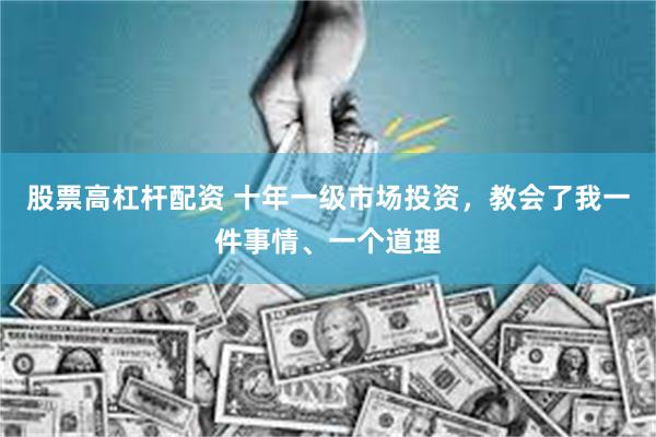 股票高杠杆配资 十年一级市场投资，教会了我一件事情、一个道理