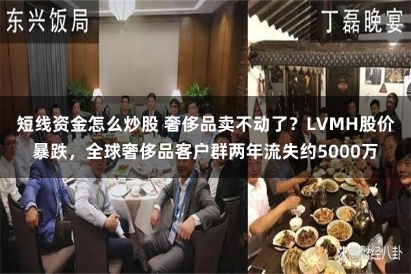 短线资金怎么炒股 奢侈品卖不动了？LVMH股价暴跌，全球奢侈品客户群两年流失约5000万