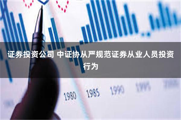 证券投资公司 中证协从严规范证券从业人员投资行为