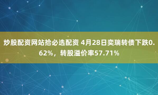 炒股配资网站拾必选配资 4月28日奕瑞转债下跌0.62%，转股溢价率57.71%
