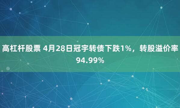 高杠杆股票 4月28日冠宇转债下跌1%，转股溢价率94.99%