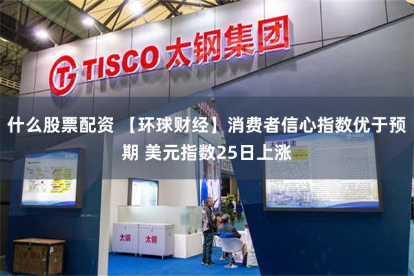 什么股票配资 【环球财经】消费者信心指数优于预期 美元指数25日上涨