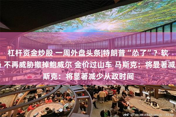 杠杆资金炒股 一周外盘头条|特朗普“怂了”？软化关税立场 不再威胁撤掉鲍威尔 金价过山车 马斯克：将显著减少从政时间